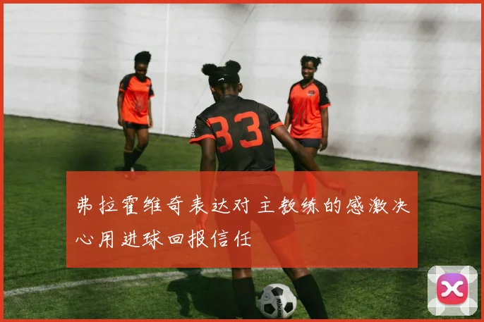 弗拉霍维奇表达对主教练的感激决心用进球回报信任