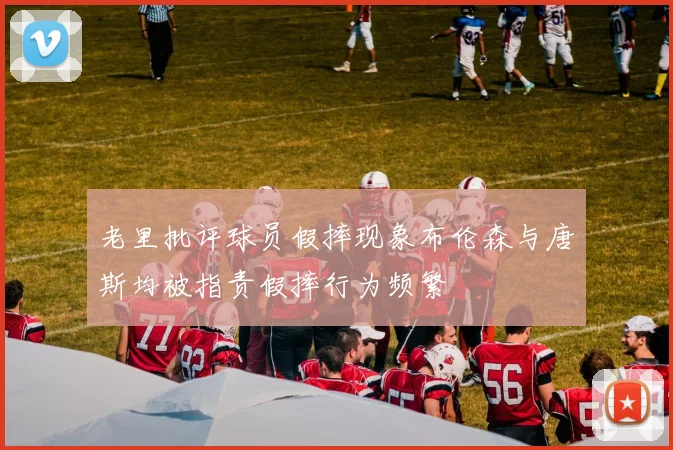 老里批评球员假摔现象布伦森与唐斯均被指责假摔行为频繁