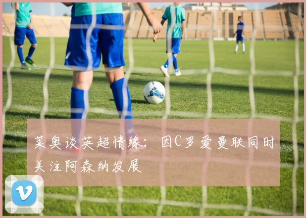 莱奥谈英超情缘：因C罗爱曼联同时关注阿森纳发展