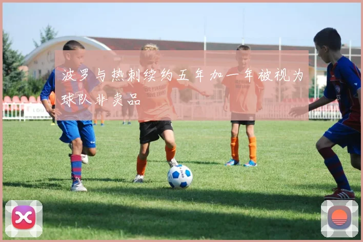 波罗与热刺续约五年加一年被视为球队非卖品