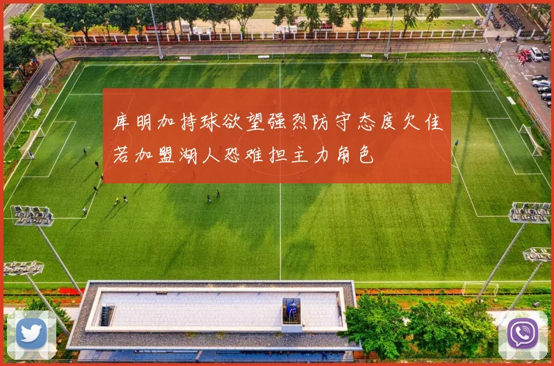 库明加持球欲望强烈防守态度欠佳若加盟湖人恐难担主力角色