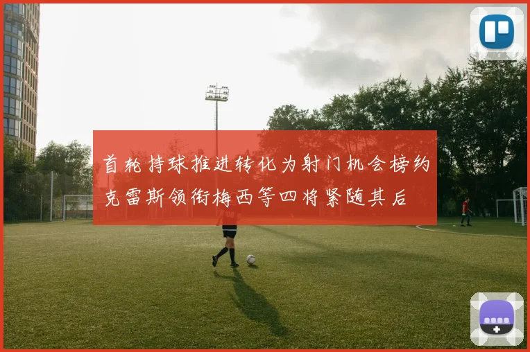 首轮持球推进转化为射门机会榜约克雷斯领衔梅西等四将紧随其后