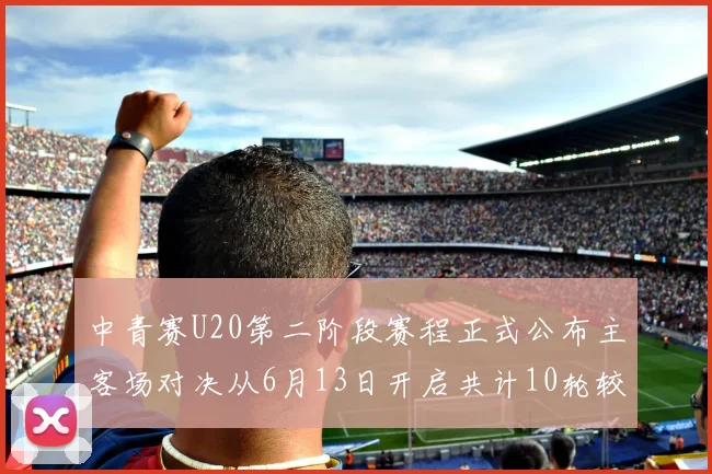 中青赛U20第二阶段赛程正式公布主客场对决从6月13日开启共计10轮较量