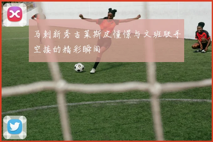 马刺新秀吉莱斯皮憧憬与文班联手空接的精彩瞬间