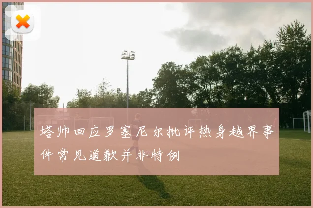 塔帅回应罗塞尼尔批评热身越界事件常见道歉并非特例