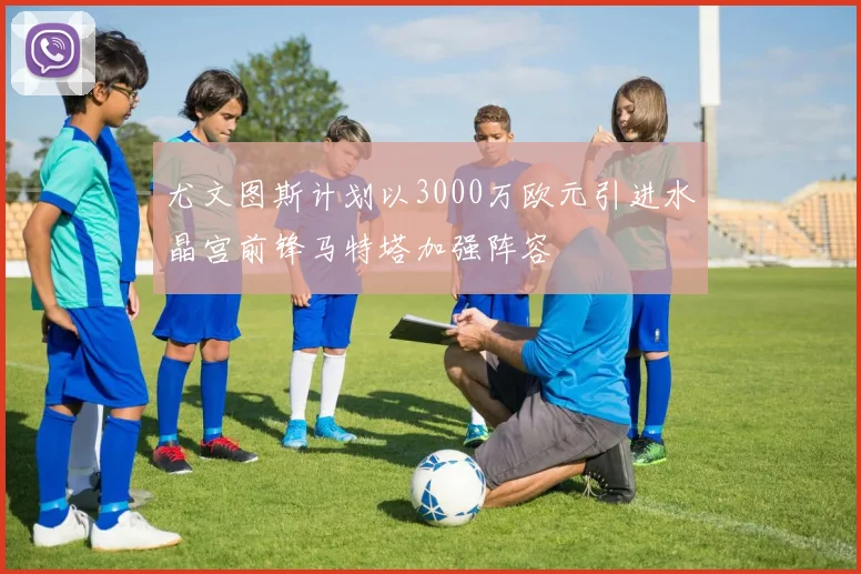 尤文图斯计划以3000万欧元引进水晶宫前锋马特塔加强阵容