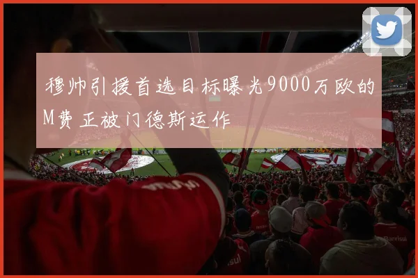 穆帅引援首选目标曝光9000万欧的M费正被门德斯运作