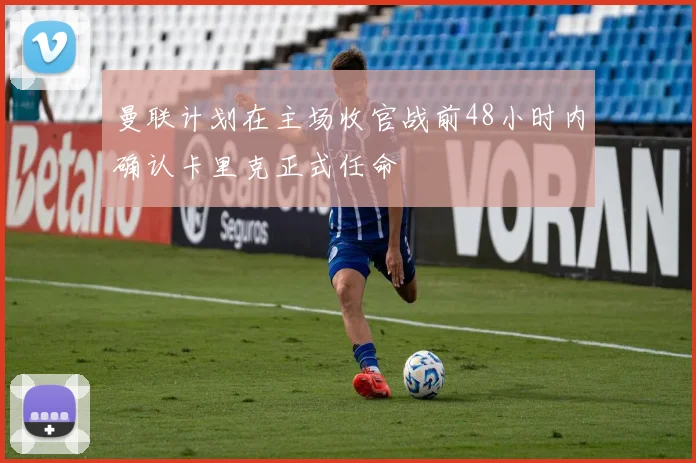 曼联计划在主场收官战前48小时内确认卡里克正式任命
