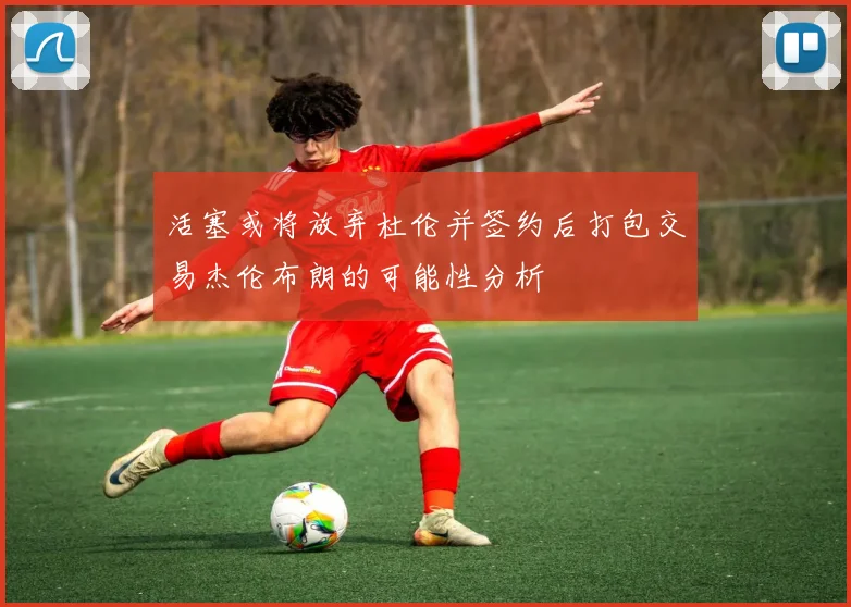 活塞或将放弃杜伦并签约后打包交易杰伦布朗的可能性分析