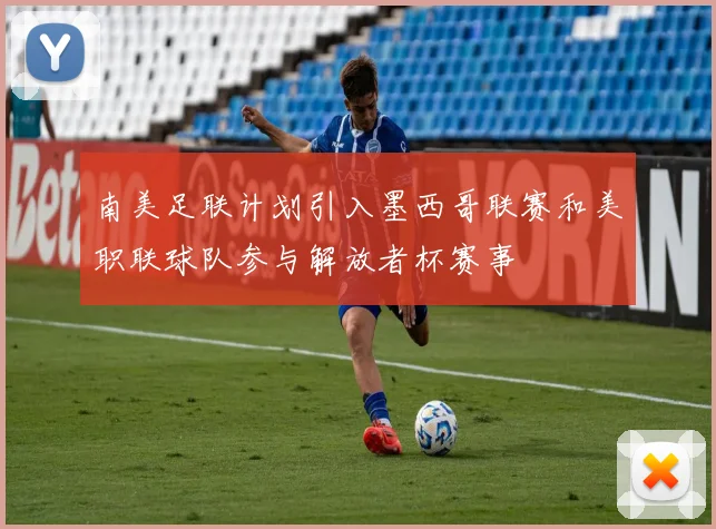 南美足联计划引入墨西哥联赛和美职联球队参与解放者杯赛事