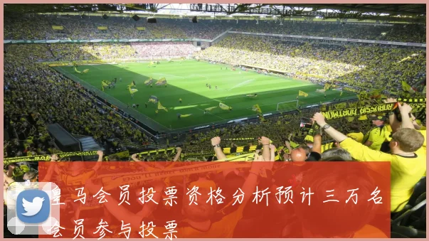 皇马会员投票资格分析预计三万名会员参与投票