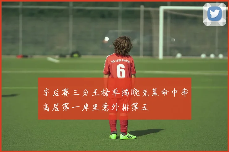 季后赛三分王榜单揭晓克莱命中率高居第一库里意外排第五