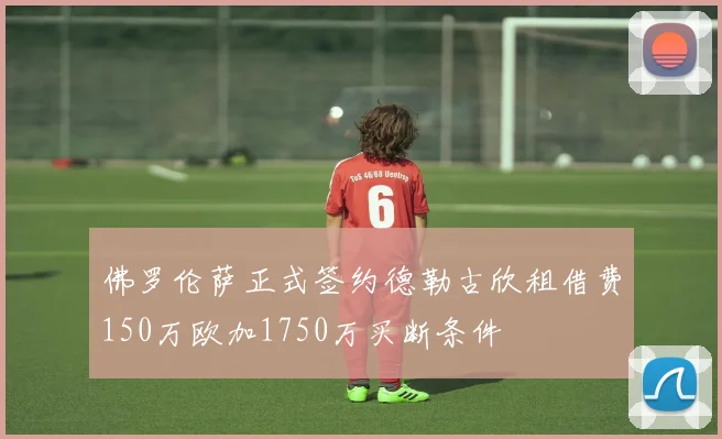 佛罗伦萨正式签约德勒古欣租借费150万欧加1750万买断条件