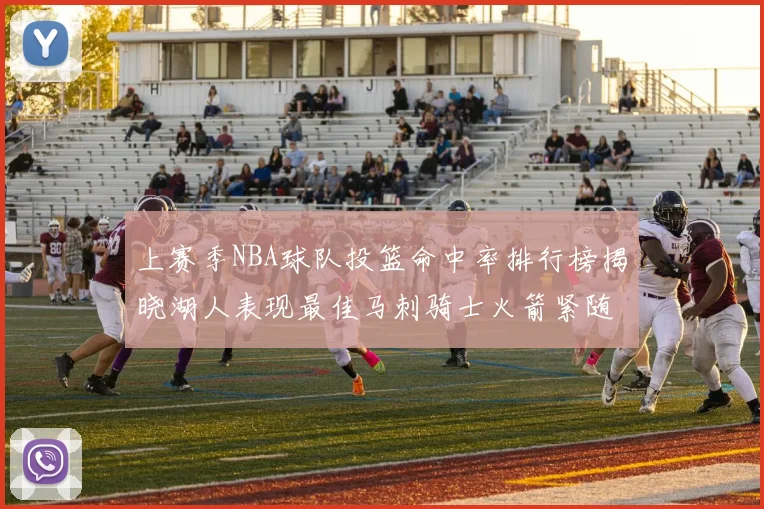 上赛季NBA球队投篮命中率排行榜揭晓湖人表现最佳马刺骑士火箭紧随其后