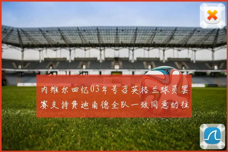 内维尔回忆03年号召英格兰球员罢赛支持费迪南德全队一致同意的往事