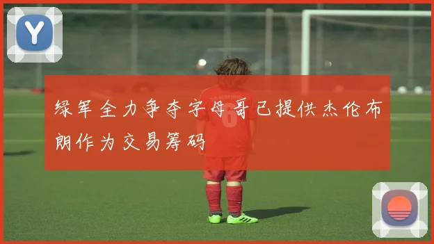 绿军全力争夺字母哥已提供杰伦布朗作为交易筹码
