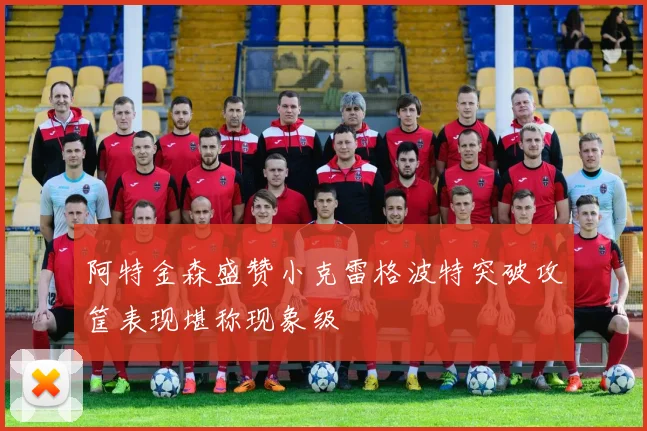 阿特金森盛赞小克雷格波特突破攻筐表现堪称现象级