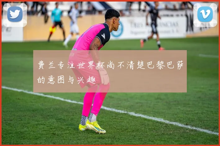 费兰专注世界杯尚不清楚巴黎巴萨的意图与兴趣