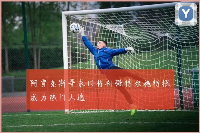 阿贾克斯寻求门将补强特尔施特根成为热门人选