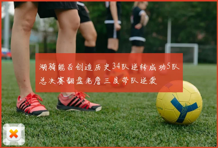 湖骑能否创造历史34队逆转成功5队总决赛翻盘老詹三度带队逆袭