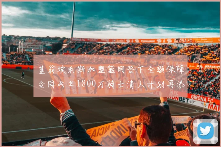 基翁埃利斯加盟篮网签下全额保障合同两年1800万骑士清人计划再添新动态