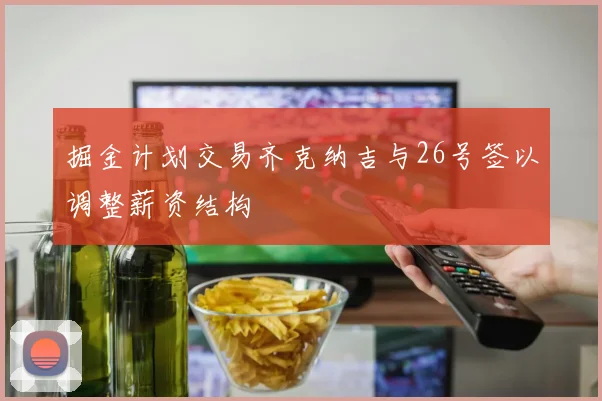 掘金计划交易齐克纳吉与26号签以调整薪资结构