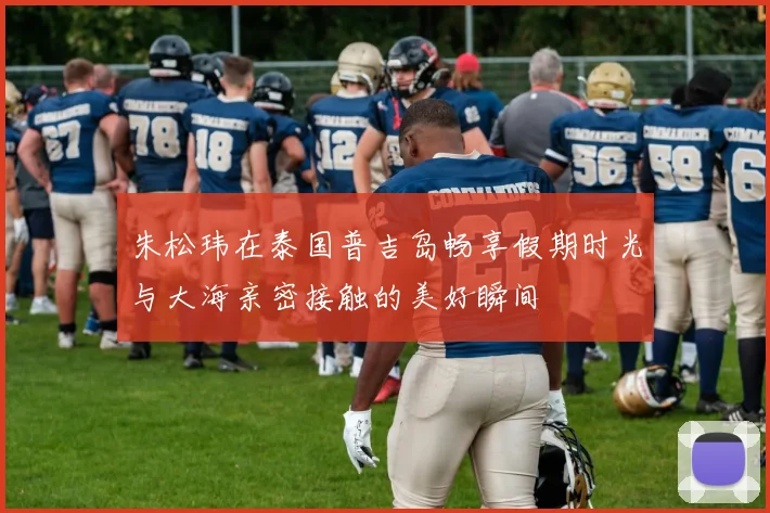 朱松玮在泰国普吉岛畅享假期时光与大海亲密接触的美好瞬间