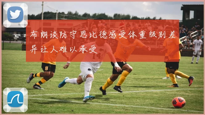 布朗谈防守恩比德感受体重级别差异让人难以承受