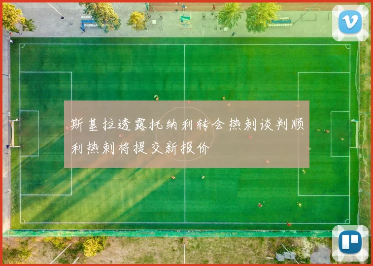 斯基拉透露托纳利转会热刺谈判顺利热刺将提交新报价