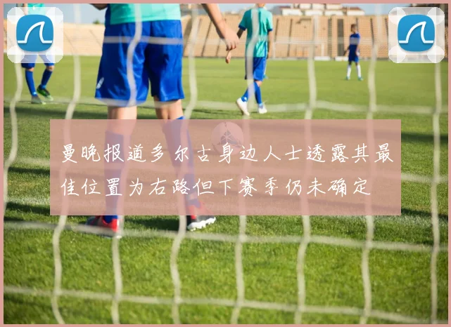 曼晚报道多尔古身边人士透露其最佳位置为右路但下赛季仍未确定